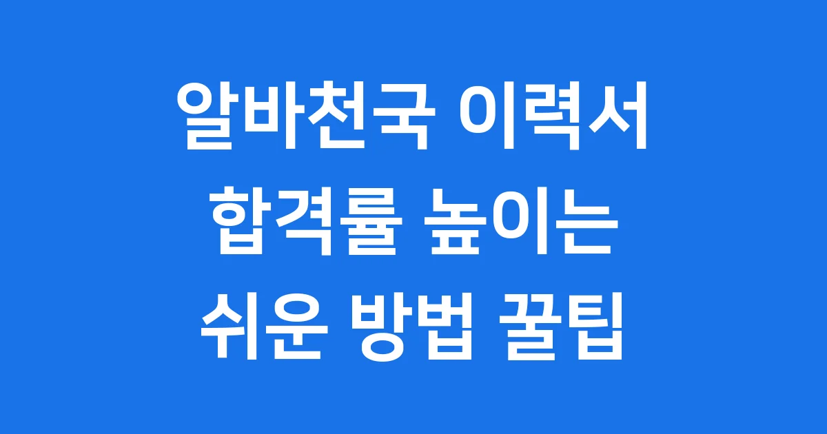 알바천국 이력서 작성, 합격률 높이는 쉬운 방법과 꿀팁!